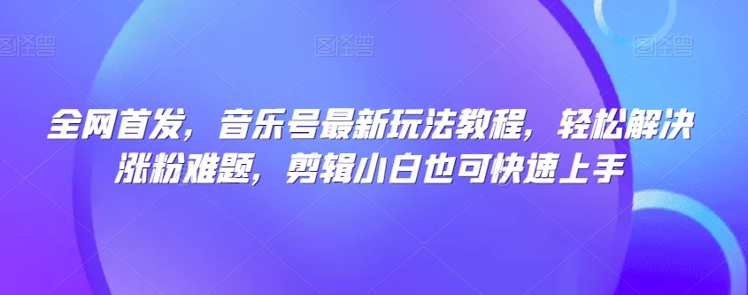 全网首发，音乐号最新玩法教程，轻松解决涨粉难题，剪辑小白也可快速上手-汇智资源网