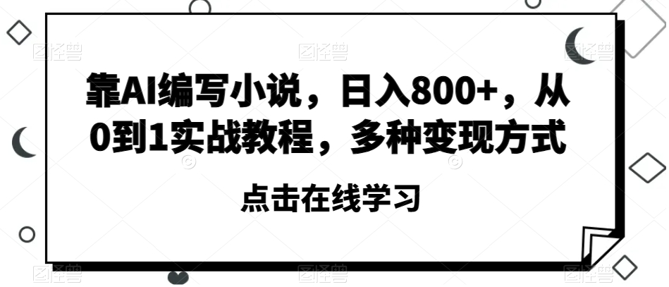 靠AI编写小说，日入800+，从0到1实战教程，多种变现方式【揭秘】-汇智资源网