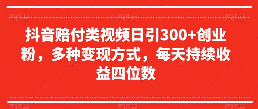 抖音赔付类视频日引300+创业粉，多种变现方式，每天持续收益四位数【揭秘】-汇智资源网