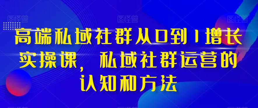 高端私域社群从0到1增长实操课，私域社群运营的认知和方法-汇智资源网