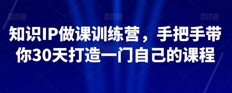 知识IP做课训练营，手把手带你30天打造一门自己的课程-汇智资源网