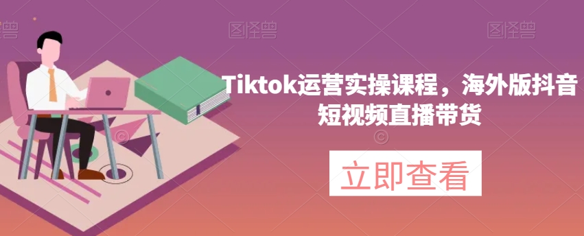 Tiktok运营实操课程，海外版抖音短视频直播带货-汇智资源网