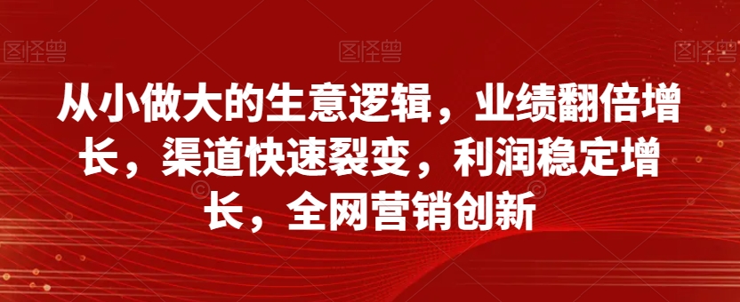 从小做大的生意逻辑，业绩翻倍增长，渠道快速裂变，利润稳定增长，全网营销创新-汇智资源网