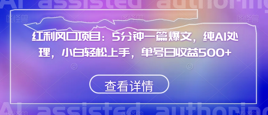 红利风口项目：5分钟一篇爆文，纯AI处理，小白轻松上手，单号日收益500+【揭秘】-汇智资源网