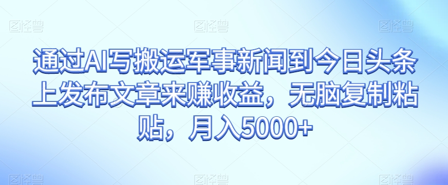 通过AI写搬运军事新闻到今日头条上发布文章来赚收益，无脑复制粘贴，月入5000+【揭秘】-汇智资源网