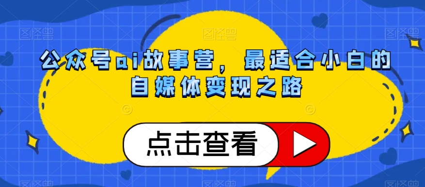 公众号ai故事营，最适合小白的自媒体变现之路-汇智资源网