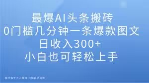 最爆AI头条搬砖，0门槛几分钟一条爆款图文，日收入300+，小白也可轻松上手【揭秘】-汇智资源网