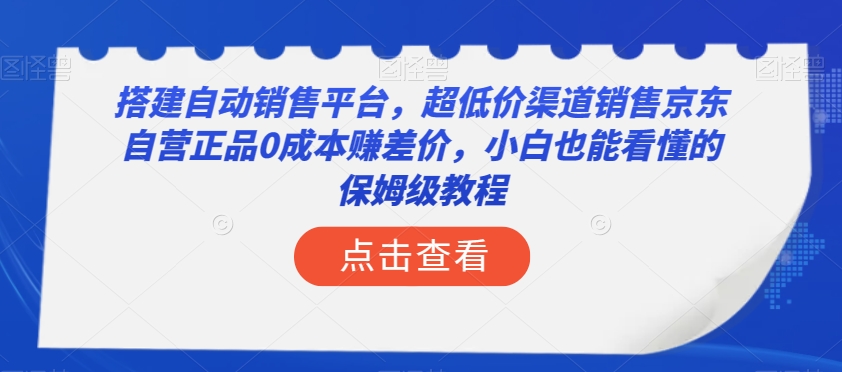 搭建自动销售平台，超低价渠道销售京东自营正品0成本赚差价，小白也能看懂的保姆级教程【揭秘】-汇智资源网