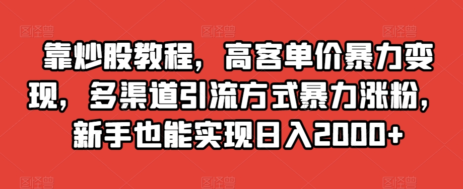 靠炒股教程，高客单价暴力变现，多渠道引流方式暴力涨粉，新手也能实现日入2000+【揭秘】-汇智资源网