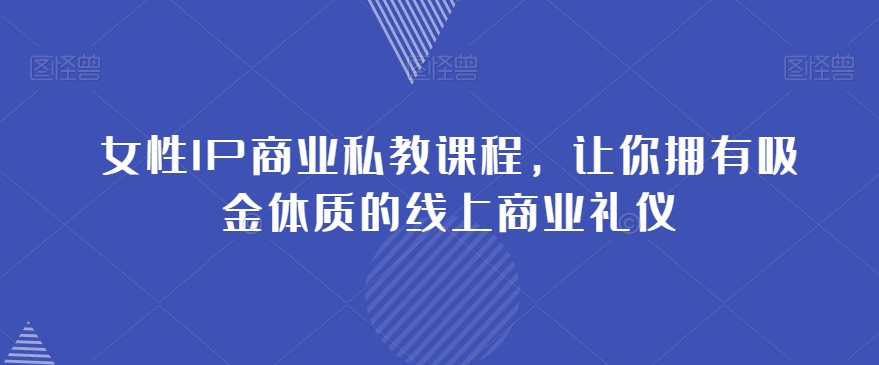 女性IP商业私教课程，让你拥有吸金体质的线上商业礼仪-汇智资源网