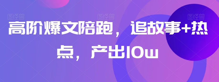 高阶爆文陪跑，追故事+热点，产出10w+-汇智资源网