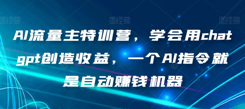 AI流量主特训营，学会用chatgpt创造收益，一个AI指令就是自动赚钱机器-汇智资源网