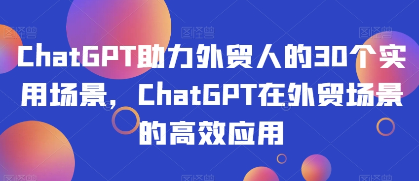 ChatGPT助力外贸人的30个实用场景，ChatGPT在外贸场景的高效应用-汇智资源网