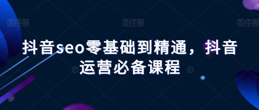 抖音seo零基础到精通，抖音运营必备课程-汇智资源网