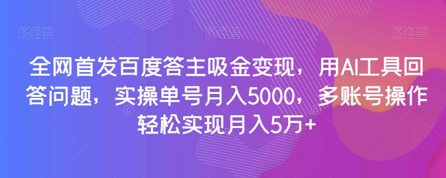 全网首发百度答主吸金变现，用AI工具回答问题，实操单号月入5000，多账号操作轻松实现月入5万+【揭秘】-汇智资源网