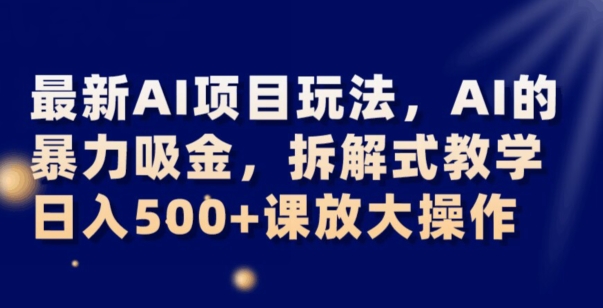 最新AI项目玩法，AI的暴力吸金，拆解式教学，日入500+可放大操作【揭秘】-汇智资源网