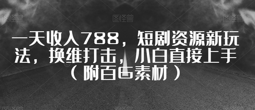 一天收入788，短剧资源新玩法，换维打击，小白直接上手（附百G素材）【揭秘】-汇智资源网