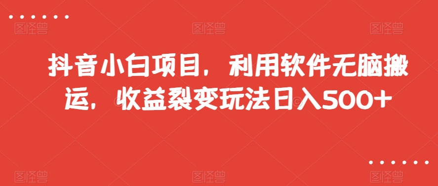 抖音小白项目，利用软件无脑搬运，收益裂变玩法日入500+【揭秘】-汇智资源网