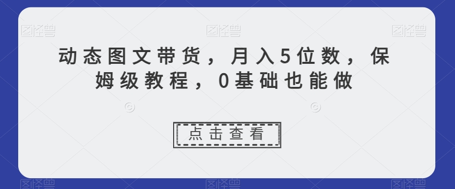 动态图文带货，月入5位数，保姆级教程，0基础也能做【揭秘】-汇智资源网