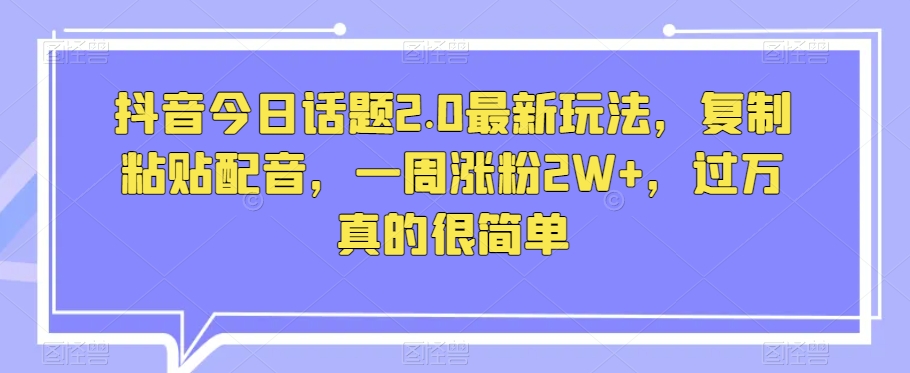 抖音今日话题2.0最新玩法，复制粘贴配音，一周涨粉2W+，过万真的很简单-汇智资源网