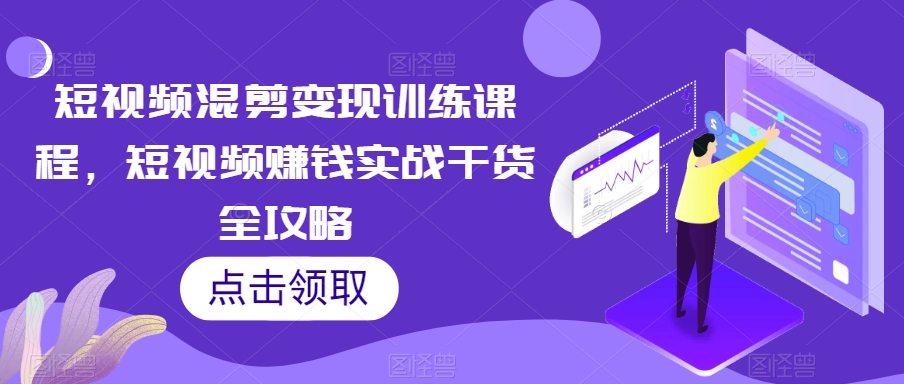 短视频混剪变现训练课程，短视频赚钱实战干货全攻略-汇智资源网