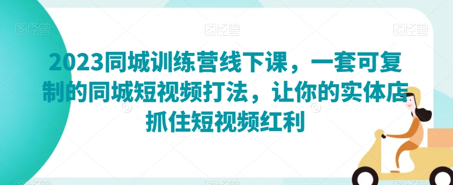 2023同城训练营线下课，一套可复制的同城短视频打法，让你的实体店抓住短视频红利-汇智资源网