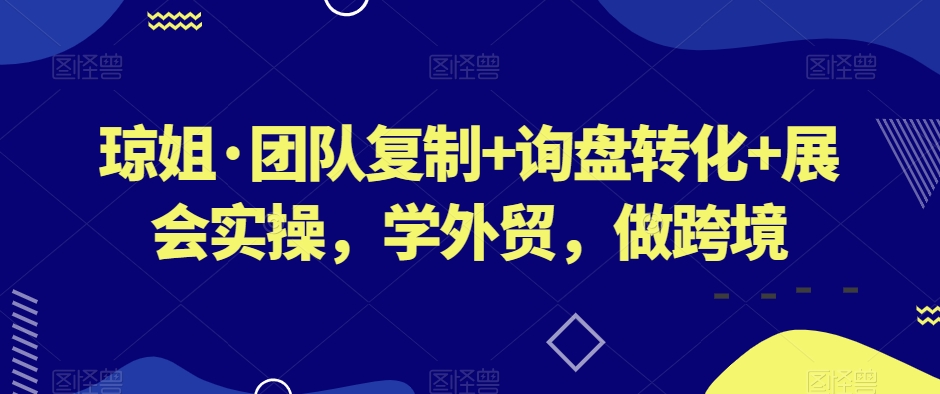 琼姐·团队复制+询盘转化+展会实操，学外贸，做跨境-汇智资源网