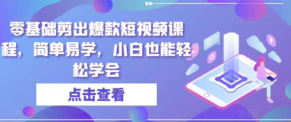 零基础剪出爆款短视频课程，简单易学，小白也能轻松学会-汇智资源网