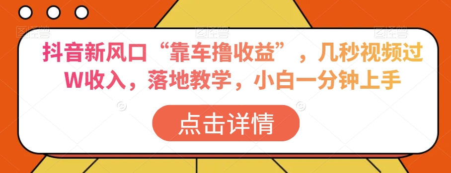 抖音新风口“靠车撸收益”，几秒视频过W收入，落地教学，小白一分钟上手【揭秘】-汇智资源网