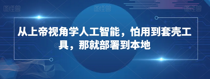 从上帝视角学人工智能，怕用到套壳工具，那就部署到本地-汇智资源网