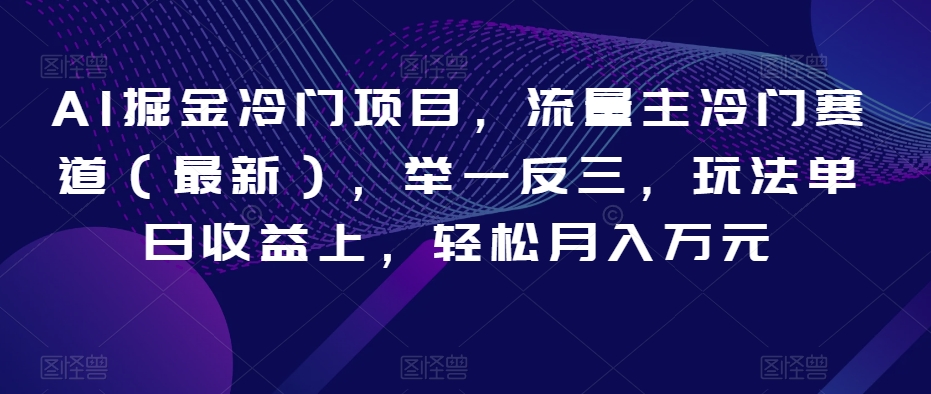 AI掘金冷门项目，流量主冷门赛道（最新），举一反三，玩法单日收益上，轻松月入万元【揭秘】-汇智资源网