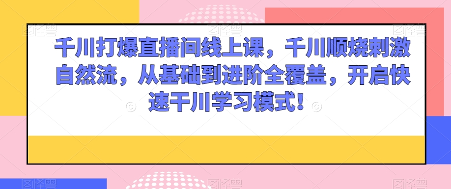 千川打爆直播间线上课，千川顺烧刺激自然流，从基础到进阶全覆盖，开启快速干川学习模式！-汇智资源网