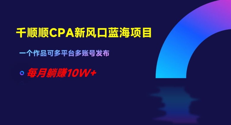 千顺顺CPA新风口蓝海项目，一个作品可多平台多账号发布，每月躺赚10W+【揭秘】-汇智资源网