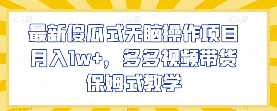 最新傻瓜式无脑操作项目月入1w+，多多视频带货保姆式教学【揭秘】-汇智资源网