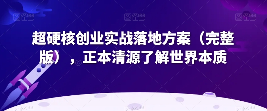 超硬核创业实战落地方案（完整版），正本清源了解世界本质-汇智资源网