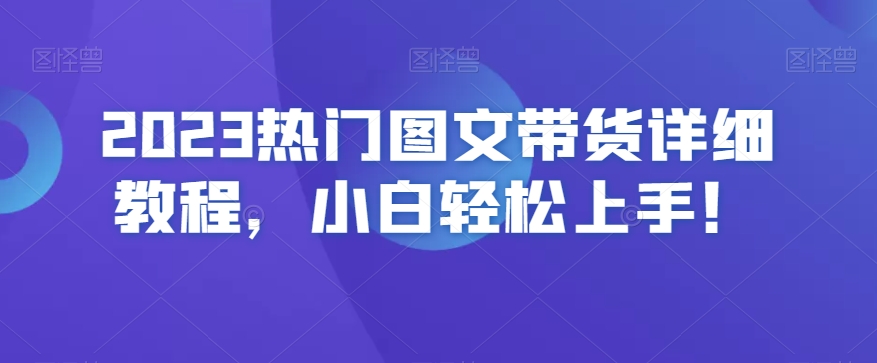 2023热门图文带货详细教程，小白轻松上手！-汇智资源网