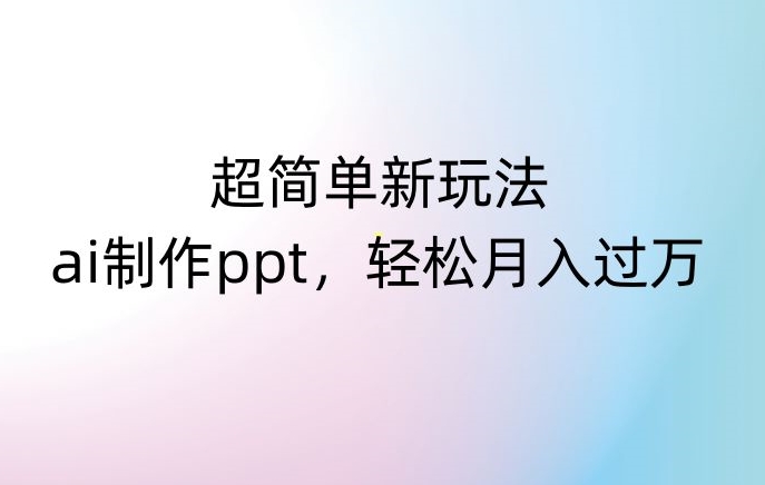 超简单新玩法，靠ai制作PPT，几分钟一个作品，小白也可以操作，月入过万【揭秘】-汇智资源网