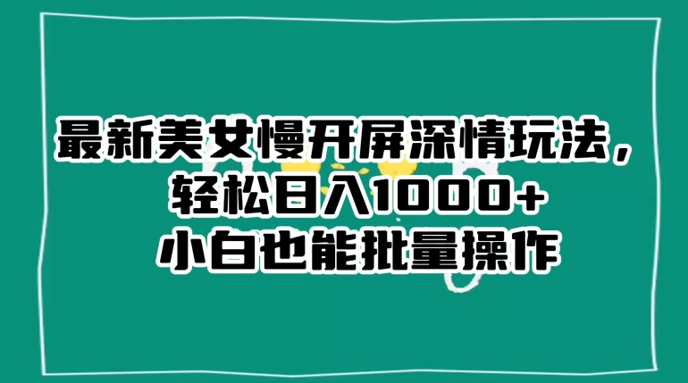 最新美女慢开屏深情玩法，轻松日入1000+小白也能批量操作-汇智资源网