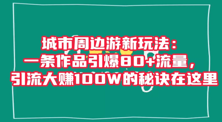 城市周边游新玩法：一条作品引爆80+流量，引流大赚100W的秘诀在这里【揭秘】-汇智资源网