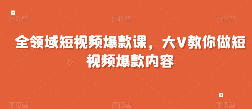 全领域短视频爆款课，全网两千万粉丝大V教你做短视频爆款内容-汇智资源网