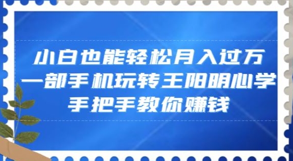 小白也能轻松月入过万，一部手机玩转王阳明心学，手把手教你赚钱【揭秘】-汇智资源网