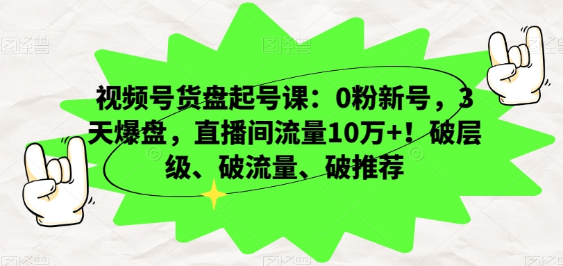 视频号货盘起号课：0粉新号，3天爆盘，直播间流量10万+！破层级、破流量、破推荐-汇智资源网