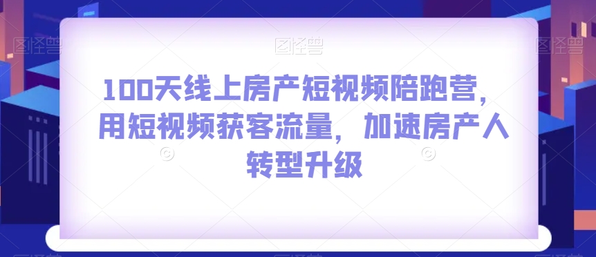 100天线上房产短视频陪跑营，用短视频获客流量，加速房产人转型升级-汇智资源网