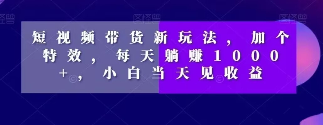 短视频带货新玩法，加个特效，每天躺赚1000+，小白当天见收益【揭秘】-汇智资源网