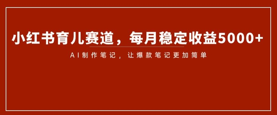 小红书育儿赛道，每月稳定收益5000+，AI制作笔记让爆款笔记更加简单【揭秘】-汇智资源网