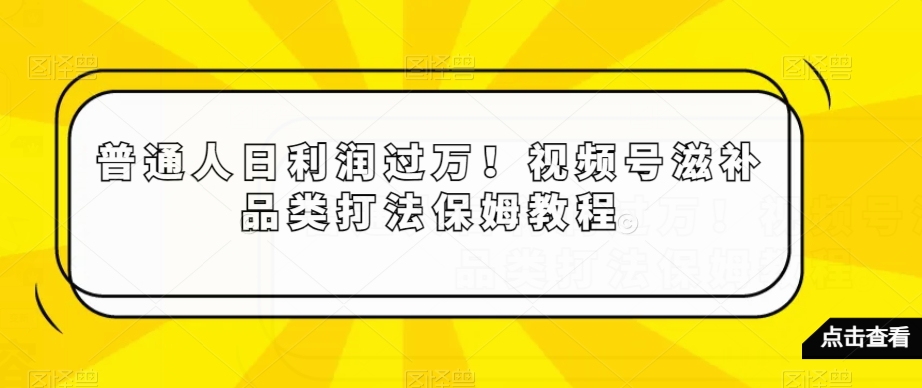 普通人日利润过万！视频号滋补品类打法保姆教程【揭秘】-汇智资源网