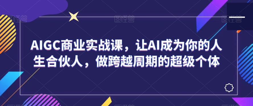 AIGC商业实战课，让AI成为你的人生合伙人，做跨越周期的超级个体-汇智资源网