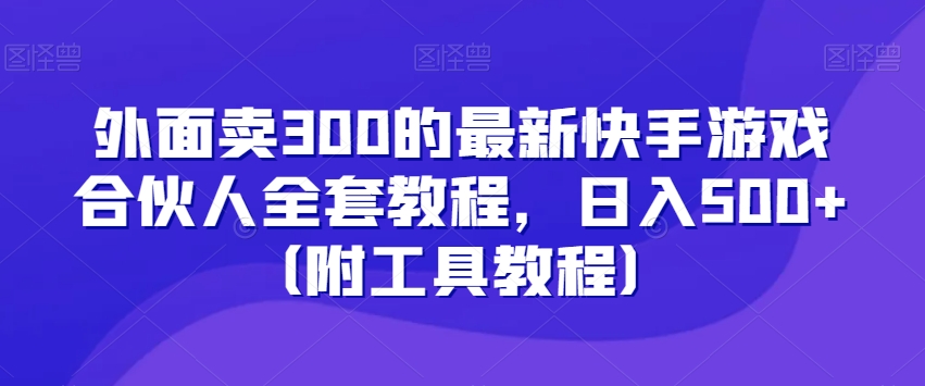 外面卖300的最新快手游戏合伙人全套教程，日入500+（附工具教程）-汇智资源网