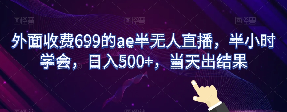 外面收费699的ae半无人直播，半小时学会，日入500+，当天出结果【揭秘】-汇智资源网