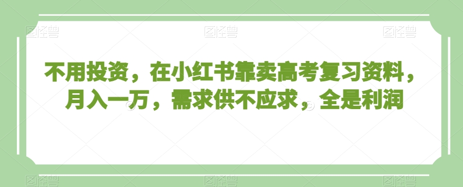 不用投资，在小红书靠卖高考复习资料，月入一万，需求供不应求，全是利润【揭秘】-汇智资源网